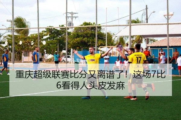 重庆超级联赛比分又离谱了！这场7比6看得人头皮发麻