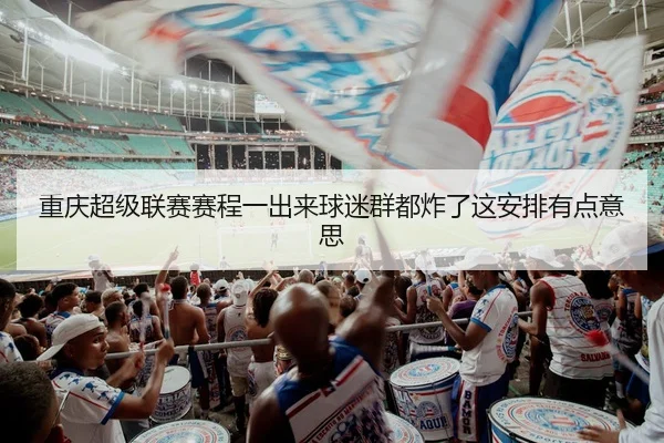 重庆超级联赛赛程一出来球迷群都炸了这安排有点意思 - leyu