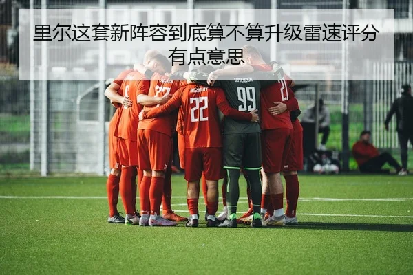 里尔这套新阵容到底算不算升级雷速评分有点意思