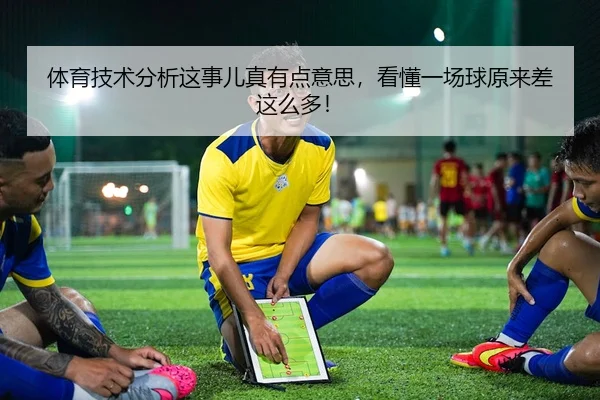 体育技术分析这事儿真有点意思，看懂一场球原来差这么多！