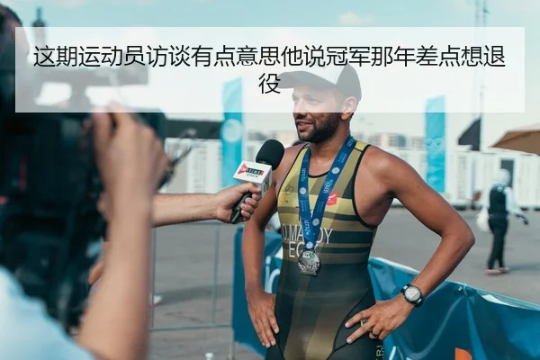 这期运动员访谈有点意思他说冠军那年差点想退役