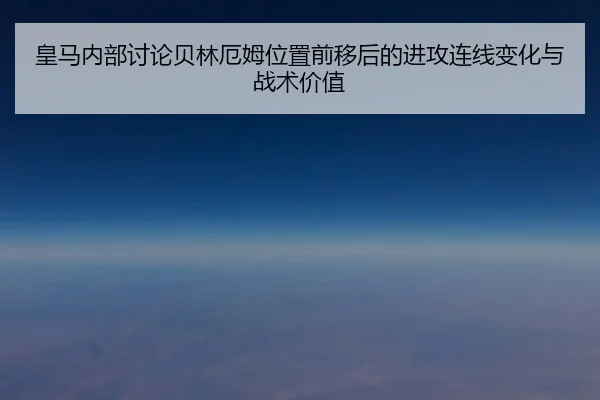 皇马内部讨论贝林厄姆位置前移后的进攻连线变化与战术价值