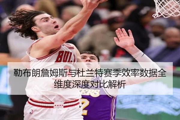 勒布朗詹姆斯与杜兰特赛季效率数据全维度深度对比解析