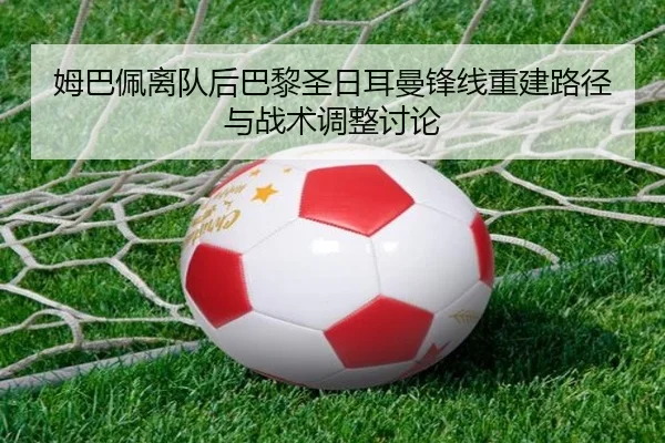姆巴佩离队后巴黎圣日耳曼锋线重建路径与战术调整讨论