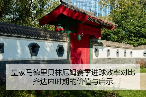 皇家马德里贝林厄姆赛季进球效率对比齐达内时期的价值与启示