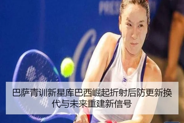 巴萨青训新星库巴西崛起折射后防更新换代与未来重建新信号