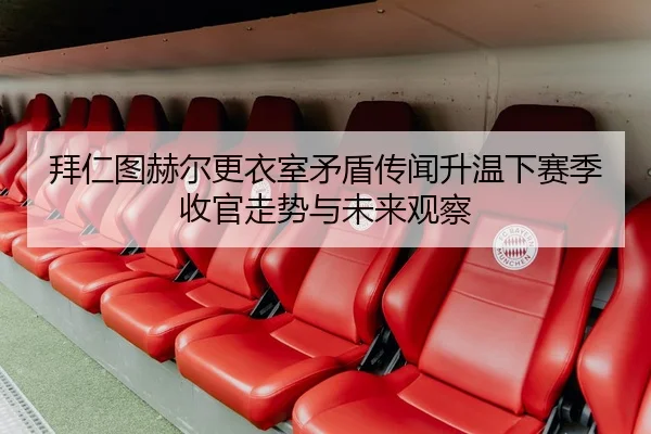 拜仁图赫尔更衣室矛盾传闻升温下赛季收官走势与未来观察 - leyu