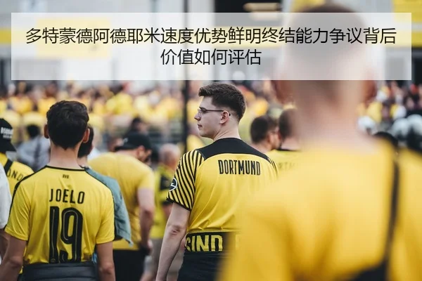 多特蒙德阿德耶米速度优势鲜明终结能力争议背后价值如何评估