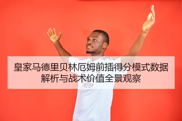 皇家马德里贝林厄姆前插得分模式数据解析与战术价值全景观察