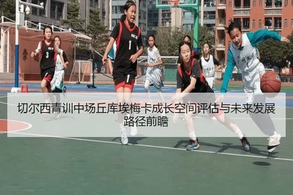 切尔西青训中场丘库埃梅卡成长空间评估与未来发展路径前瞻
