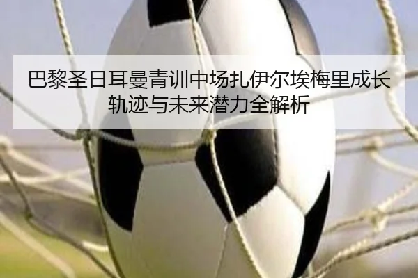 巴黎圣日耳曼青训中场扎伊尔埃梅里成长轨迹与未来潜力全解析