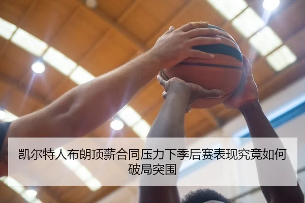 凯尔特人布朗顶薪合同压力下季后赛表现究竟如何破局突围