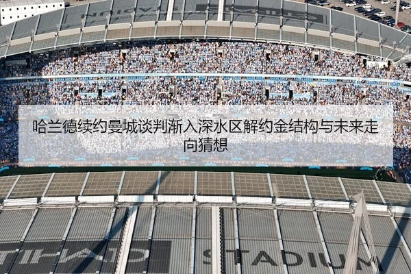 哈兰德续约曼城谈判渐入深水区解约金结构与未来走向猜想