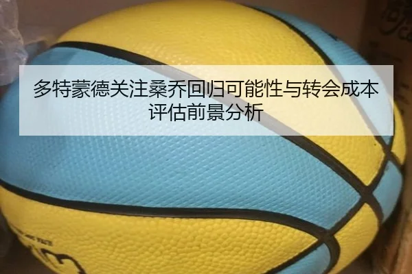 多特蒙德关注桑乔回归可能性与转会成本评估前景分析