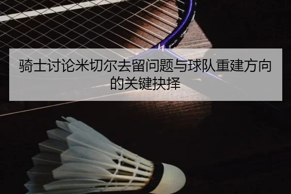 骑士讨论米切尔去留问题与球队重建方向的关键抉择
