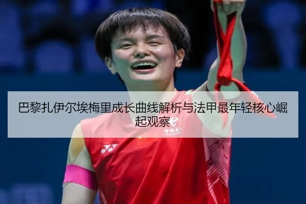 巴黎扎伊尔埃梅里成长曲线解析与法甲最年轻核心崛起观察