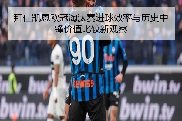 拜仁凯恩欧冠淘汰赛进球效率与历史中锋价值比较新观察