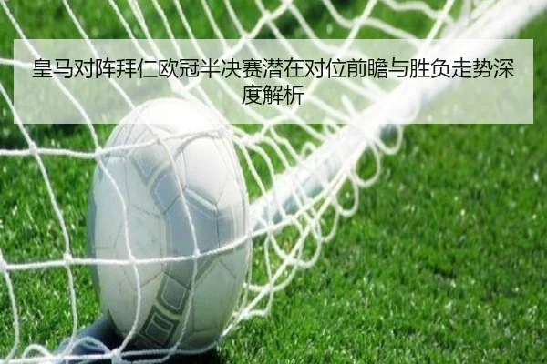 皇马对阵拜仁欧冠半决赛潜在对位前瞻与胜负走势深度解析