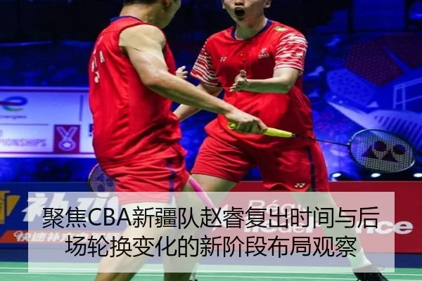 聚焦CBA新疆队赵睿复出时间与后场轮换变化的新阶段布局观察