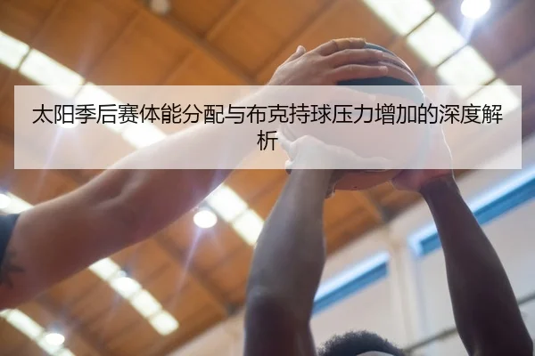 太阳季后赛体能分配与布克持球压力增加的深度解析