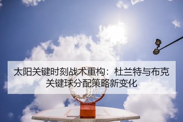 太阳关键时刻战术重构：杜兰特与布克关键球分配策略新变化