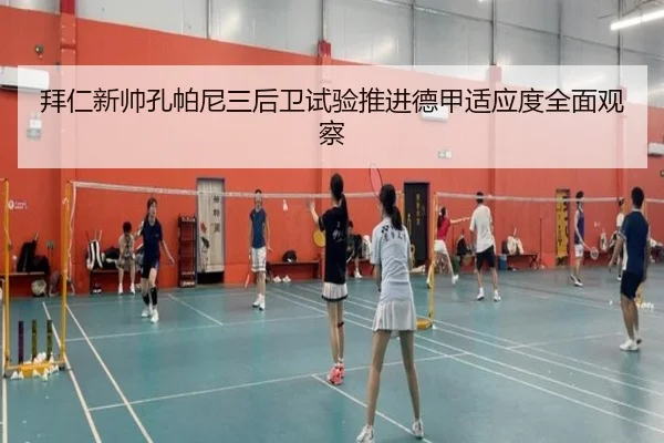 拜仁新帅孔帕尼三后卫试验推进德甲适应度全面观察