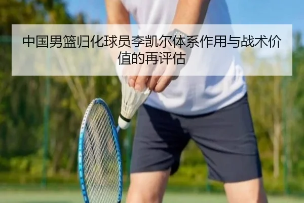 中国男篮归化球员李凯尔体系作用与战术价值的再评估