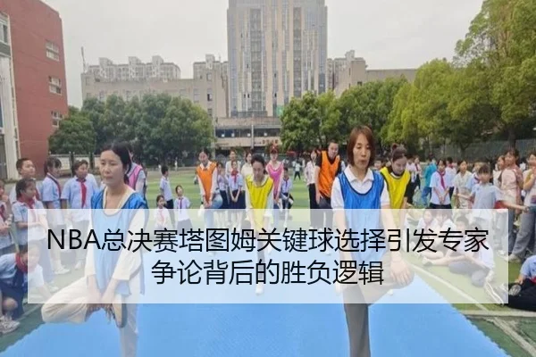 NBA总决赛塔图姆关键球选择引发专家争论背后的胜负逻辑