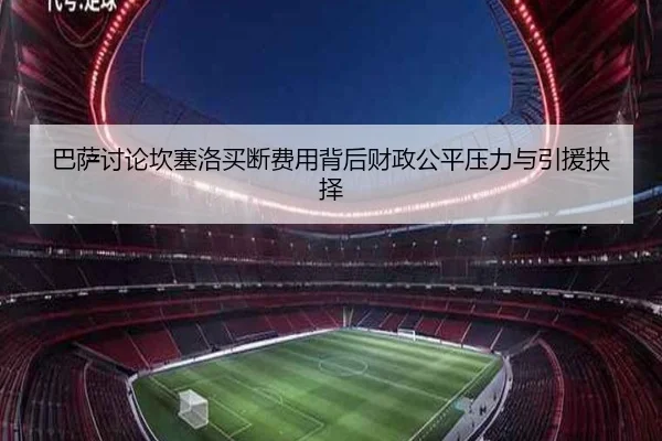 巴萨讨论坎塞洛买断费用背后财政公平压力与引援抉择