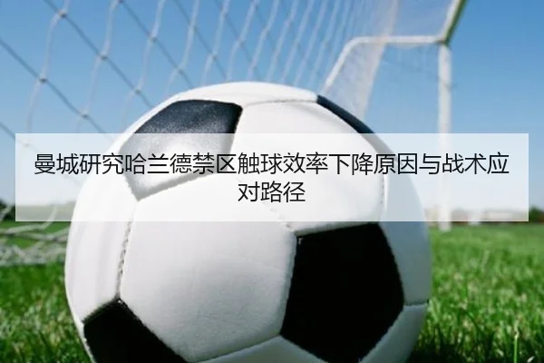 曼城研究哈兰德禁区触球效率下降原因与战术应对路径