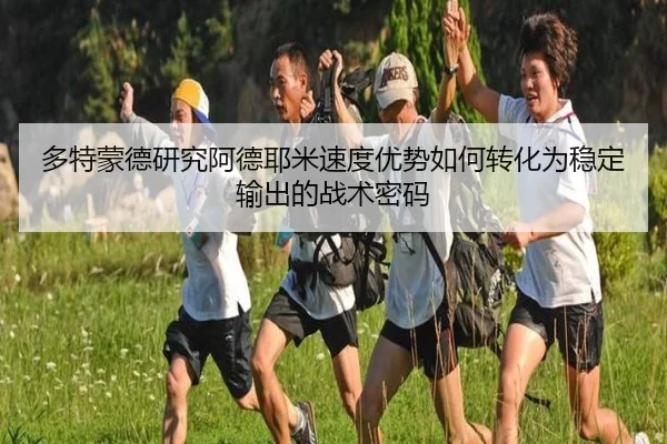 多特蒙德研究阿德耶米速度优势如何转化为稳定输出的战术密码