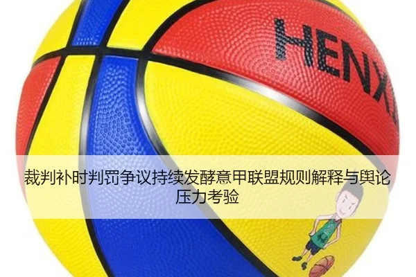 裁判补时判罚争议持续发酵意甲联盟规则解释与舆论压力考验