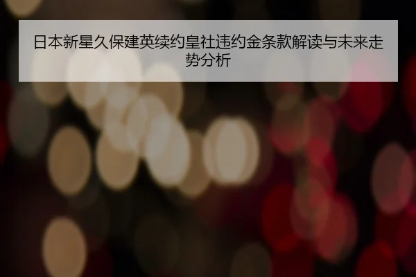 日本新星久保建英续约皇社违约金条款解读与未来走势分析