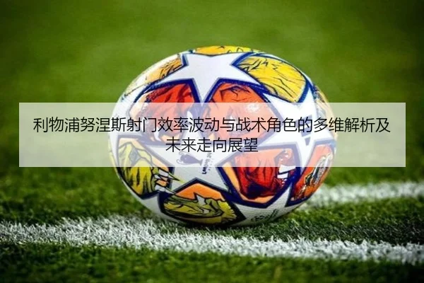 利物浦努涅斯射门效率波动与战术角色的多维解析及未来走向展望
