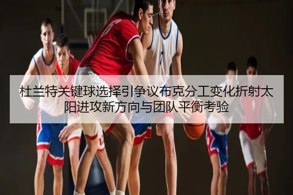 杜兰特关键球选择引争议布克分工变化折射太阳进攻新方向与团队平衡考验
