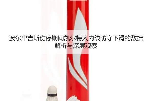 波尔津吉斯伤停期间凯尔特人内线防守下滑的数据解析与深层观察
