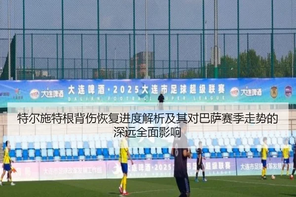 特尔施特根背伤恢复进度解析及其对巴萨赛季走势的深远全面影响