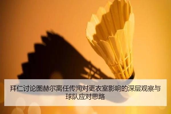 拜仁讨论图赫尔离任传闻对更衣室影响的深层观察与球队应对思路