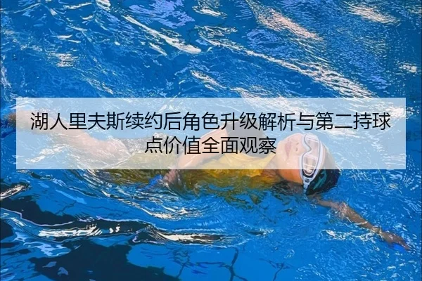 湖人里夫斯续约后角色升级解析与第二持球点价值全面观察