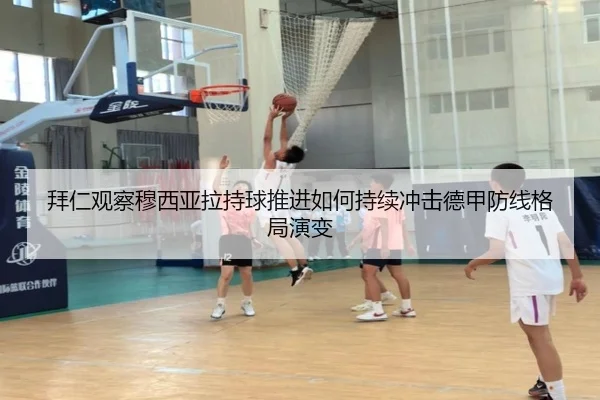 拜仁观察穆西亚拉持球推进如何持续冲击德甲防线格局演变