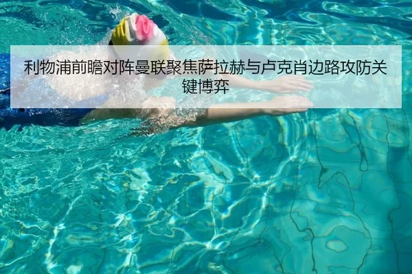 利物浦前瞻对阵曼联聚焦萨拉赫与卢克肖边路攻防关键博弈