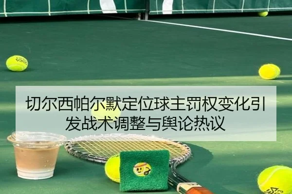 切尔西帕尔默定位球主罚权变化引发战术调整与舆论热议