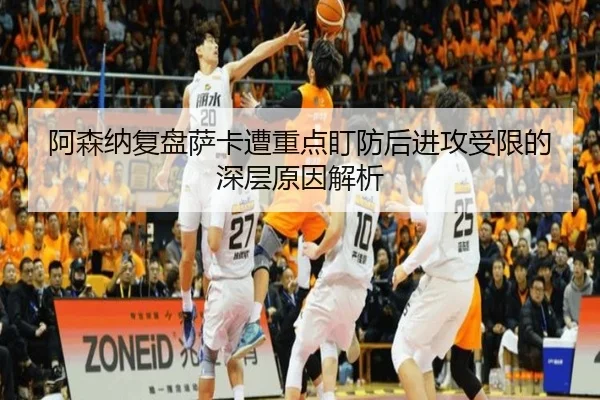 阿森纳复盘萨卡遭重点盯防后进攻受限的深层原因解析