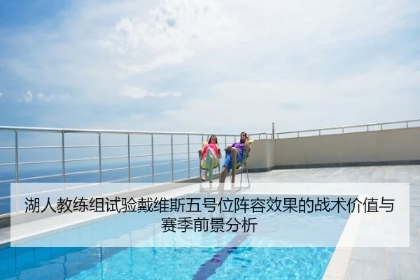 湖人教练组试验戴维斯五号位阵容效果的战术价值与赛季前景分析