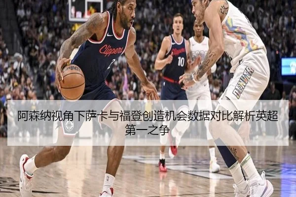 阿森纳视角下萨卡与福登创造机会数据对比解析英超第一之争