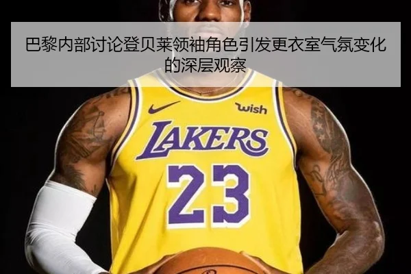 巴黎内部讨论登贝莱领袖角色引发更衣室气氛变化的深层观察