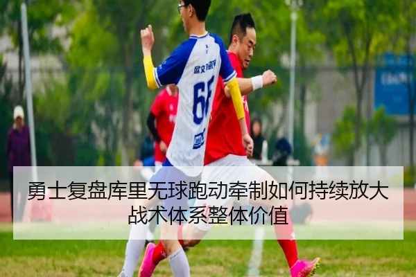勇士复盘库里无球跑动牵制如何持续放大战术体系整体价值