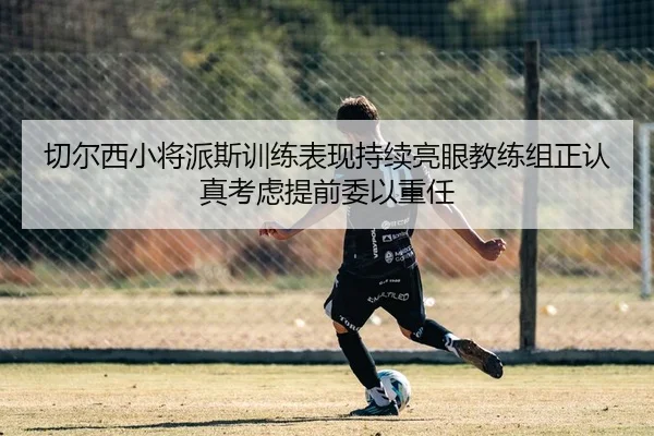 切尔西小将派斯训练表现持续亮眼教练组正认真考虑提前委以重任