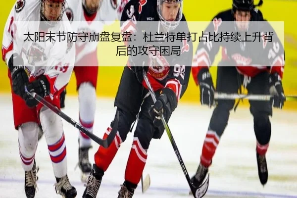 太阳末节防守崩盘复盘：杜兰特单打占比持续上升背后的攻守困局