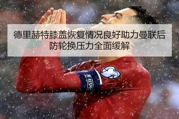德里赫特膝盖恢复情况良好助力曼联后防轮换压力全面缓解